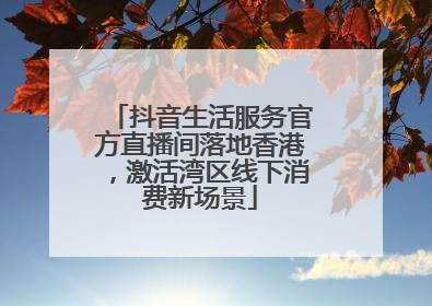 抖音生活服务官方直播间落地香港，激活湾区线下消费新场景