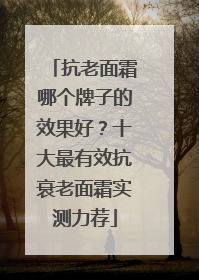 抗老面霜哪个牌子的效果好？十大最有效抗衰老面霜实测力荐