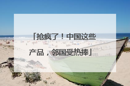 抢疯了！中国这些产品，邻国受热捧