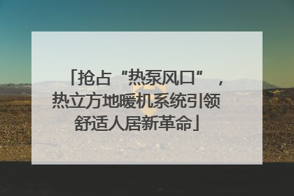 抢占“热泵风口”，热立方地暖机系统引领舒适人居新革命
