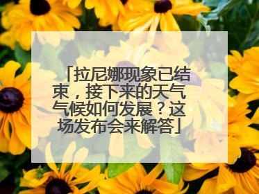 拉尼娜现象已结束，接下来的天气气候如何发展？这场发布会来解答
