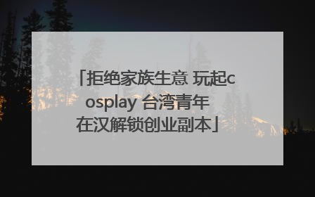 拒绝家族生意 玩起cosplay 台湾青年在汉解锁创业副本