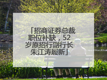招商证券总裁职位补缺，52岁原招行副行长朱江涛履新
