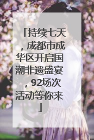 持续七天，成都市成华区开启国潮非遗盛宴，92场次活动等你来