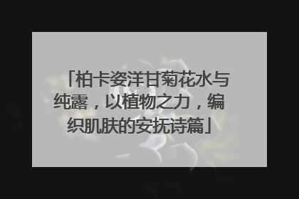 柏卡姿洋甘菊花水与纯露，以植物之力，编织肌肤的安抚诗篇