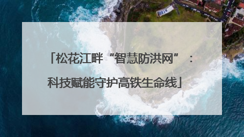 松花江畔“智慧防洪网”：科技赋能守护高铁生命线