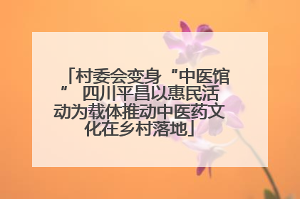 村委会变身“中医馆” 四川平昌以惠民活动为载体推动中医药文化在乡村落地
