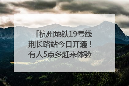 杭州地铁19号线荆长路站今日开通！有人5点多赶来体验：太方便了