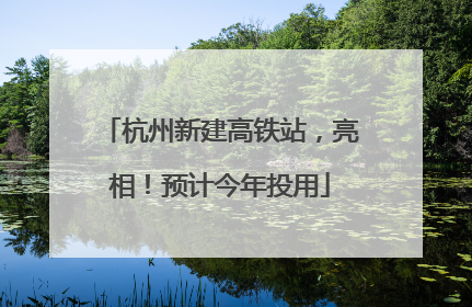 杭州新建高铁站，亮相！预计今年投用