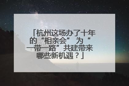 杭州这场办了十年的“相亲会” 为“一带一路”共建带来哪些新机遇？