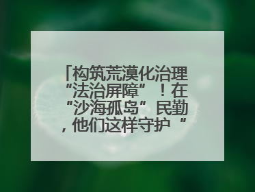 构筑荒漠化治理“法治屏障”！在“沙海孤岛”民勤，他们这样守护“沙退绿进”的生态奇迹