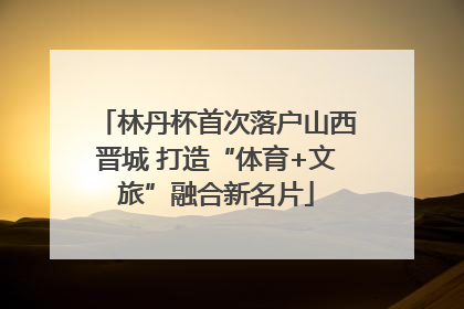 林丹杯首次落户山西晋城 打造“体育+文旅”融合新名片