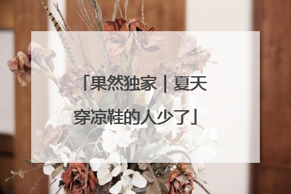 果然独家｜夏天穿凉鞋的人少了