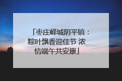 枣庄峄城阴平镇：粽叶飘香迎佳节 浓情端午共安康