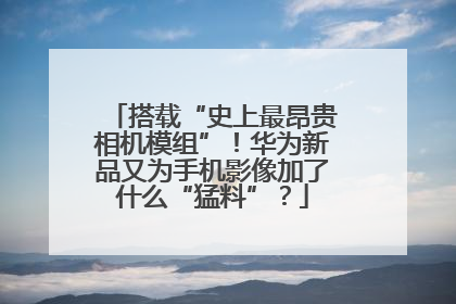 搭载“史上最昂贵相机模组”!华为新品又为手机影像加了什么“猛料”?