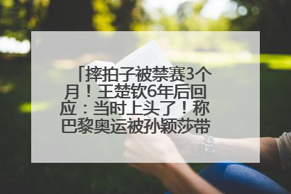 摔拍子被禁赛3个月！王楚钦6年后回应：当时上头了！称巴黎奥运被孙颖莎带着打，搭档8年“一个眼神就能懂”