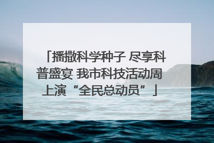 播撒科学种子 尽享科普盛宴 我市科技活动周上演“全民总动员”