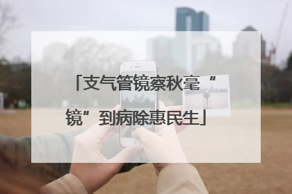 支气管镜察秋毫“镜”到病除惠民生