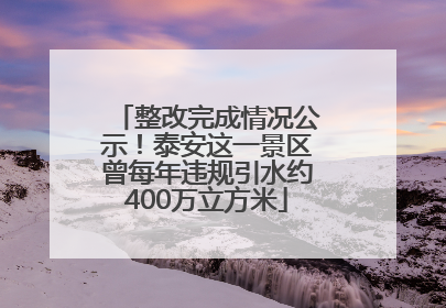 整改完成情况公示！泰安这一景区曾每年违规引水约400万立方米