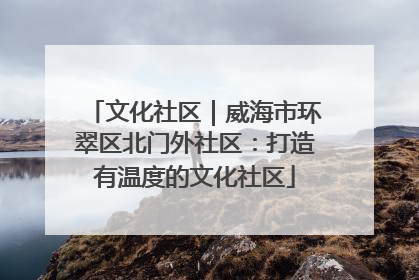 文化社区｜威海市环翠区北门外社区：打造有温度的文化社区