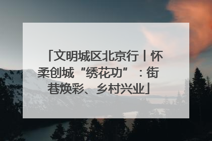 文明城区北京行丨怀柔创城“绣花功”：街巷焕彩、乡村兴业