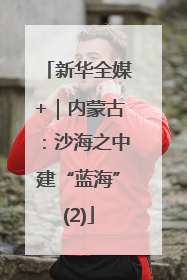 新华全媒+｜内蒙古：沙海之中建“蓝海”(2)