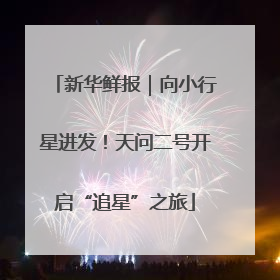 新华鲜报｜向小行星进发！天问二号开启“追星”之旅