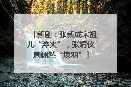 新剧：张新成宋祖儿“淬火”，张婧仪周翊然“焕羽”
