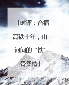 时评：合福高铁十年，山河间的“铁”骨柔情