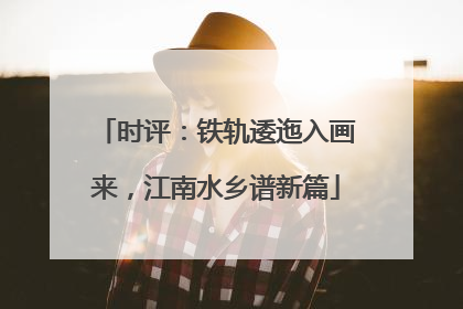 时评：铁轨逶迤入画来，江南水乡谱新篇