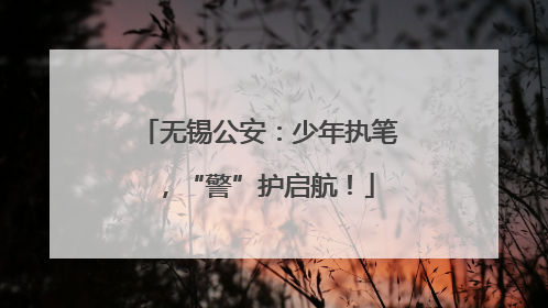 无锡公安：少年执笔，“警”护启航！