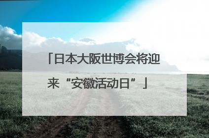 日本大阪世博会将迎来“安徽活动日”