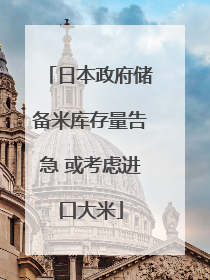 日本政府储备米库存量告急 或考虑进口大米