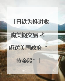 日铁为推进收购美钢交易 考虑送美国政府“黄金股”