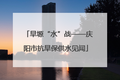 旱塬“水”战——庆阳市抗旱保供水见闻