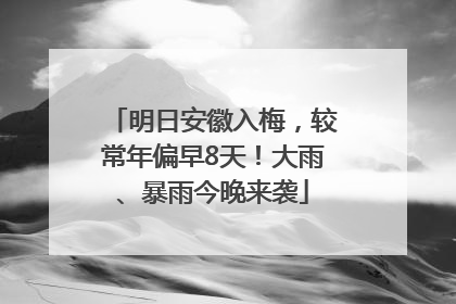 明日安徽入梅，较常年偏早8天！大雨、暴雨今晚来袭