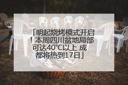明起烧烤模式开启！本周四川盆地局部可达40℃以上 成都将热到17日