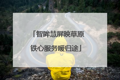 智眸慧屏映草原 铁心服务暖归途