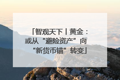 智观天下丨黄金：或从“避险资产”向“新货币锚”转变