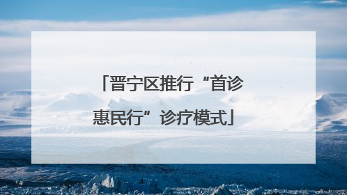 晋宁区推行“首诊惠民行”诊疗模式