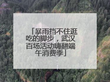 暴雨挡不住逛吃的脚步，武汉百场活动嗨翻端午消费季