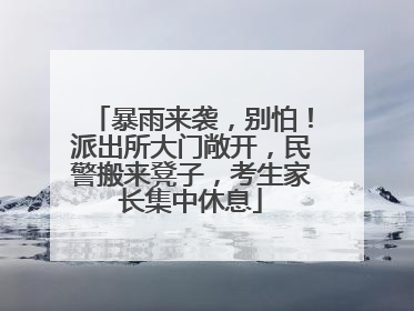暴雨来袭，别怕！派出所大门敞开，民警搬来凳子，考生家长集中休息