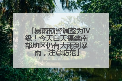 暴雨预警调整为Ⅳ级！今天白天福建南部地区仍有大雨到暴雨，注意防范