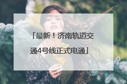 最新！济南轨道交通4号线正式电通