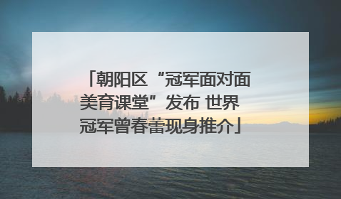 朝阳区“冠军面对面美育课堂”发布 世界冠军曾春蕾现身推介