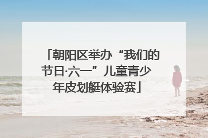 朝阳区举办“我们的节日·六一”儿童青少年皮划艇体验赛