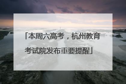 本周六高考，杭州教育考试院发布重要提醒