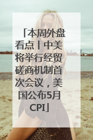 本周外盘看点丨中美将举行经贸磋商机制首次会议，美国公布5月CPI