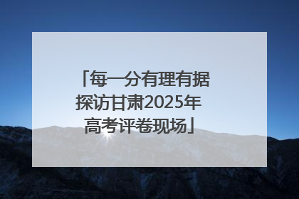 每一分有理有据 探访甘肃2025年高考评卷现场