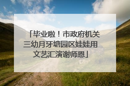 毕业啦！市政府机关三幼月牙塘园区娃娃用文艺汇演谢师恩